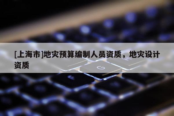 [上海市]地灾预算编制人员资质，地灾设计资质
