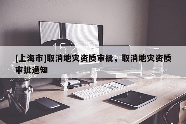 [上海市]取消地灾资质审批，取消地灾资质审批通知