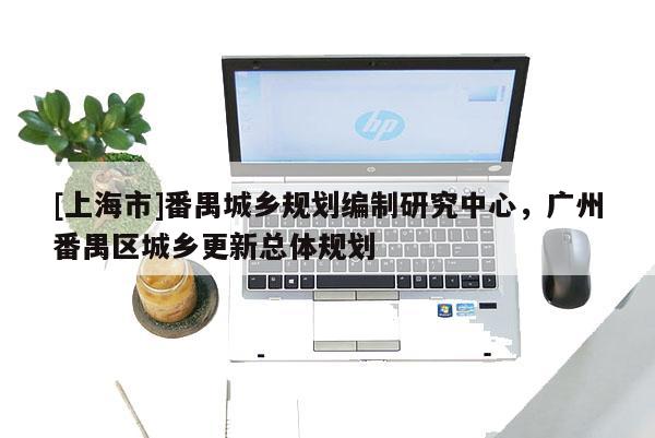 [上海市]番禺城乡规划编制研究中心，广州番禺区城乡更新总体规划