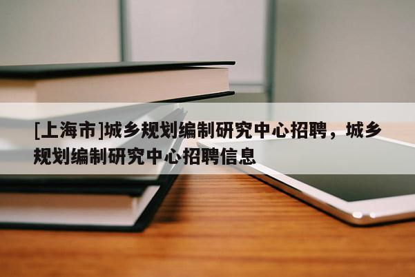 [上海市]城乡规划编制研究中心招聘，城乡规划编制研究中心招聘信息