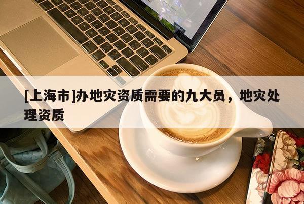 [上海市]办地灾资质需要的九大员，地灾处理资质