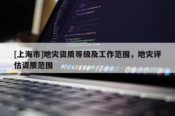 [上海市]地灾资质等级及工作范围，地灾评估资质范围