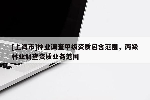 [上海市]林业调查甲级资质包含范围，丙级林业调查资质业务范围