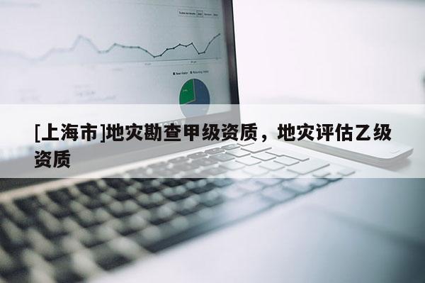 [上海市]地灾勘查甲级资质，地灾评估乙级资质