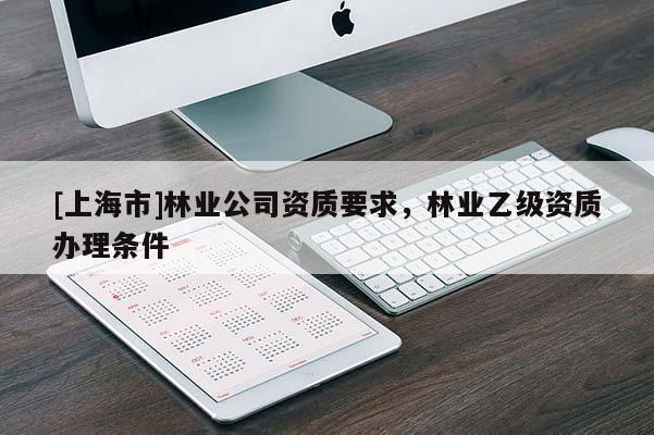 [上海市]林业公司资质要求，林业乙级资质办理条件