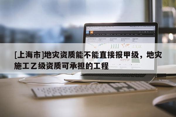 [上海市]地灾资质能不能直接报甲级，地灾施工乙级资质可承担的工程