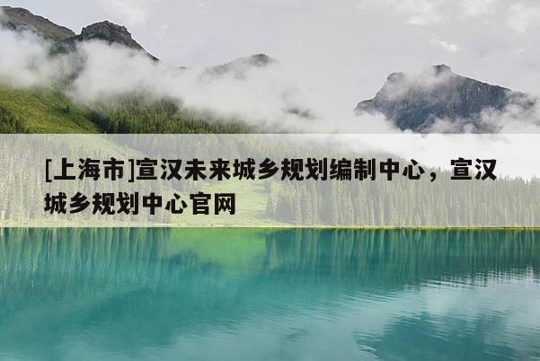 [上海市]宣汉未来城乡规划编制中心，宣汉城乡规划中心官网