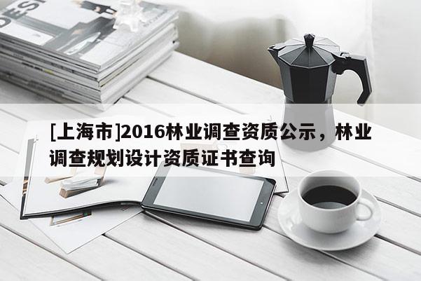 [上海市]2016林业调查资质公示，林业调查规划设计资质证书查询