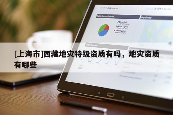 [上海市]西藏地灾特级资质有吗，地灾资质有哪些