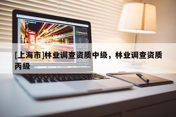 [上海市]林业调查资质中级，林业调查资质丙级