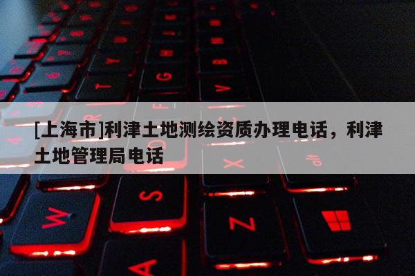 [上海市]利津土地测绘资质办理电话，利津土地管理局电话