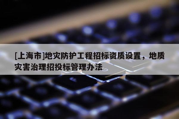 [上海市]地灾防护工程招标资质设置，地质灾害治理招投标管理办法