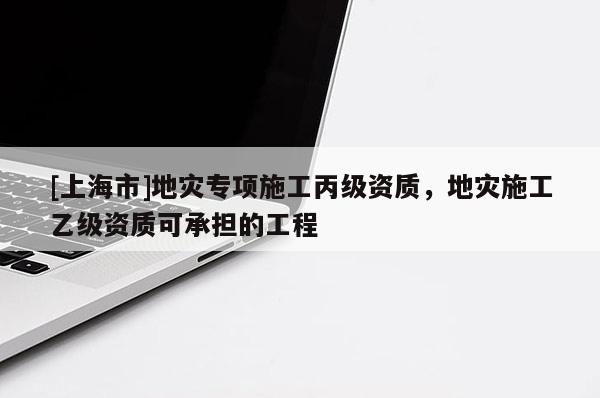 [上海市]地灾专项施工丙级资质，地灾施工乙级资质可承担的工程