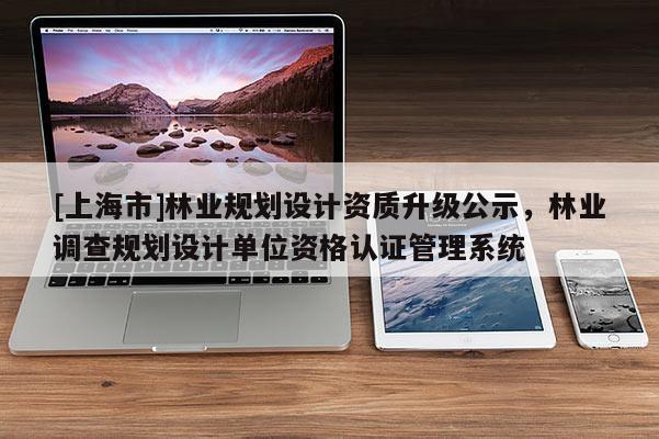 [上海市]林业规划设计资质升级公示，林业调查规划设计单位资格认证管理系统