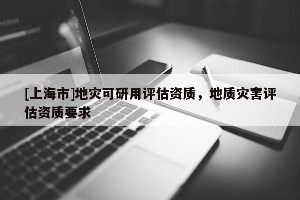 [上海市]地灾可研用评估资质，地质灾害评估资质要求