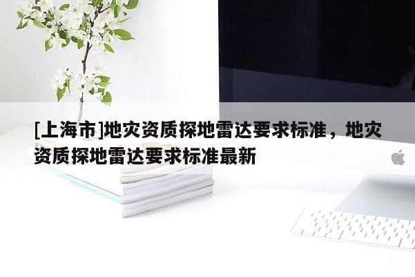 [上海市]地灾资质探地雷达要求标准，地灾资质探地雷达要求标准最新
