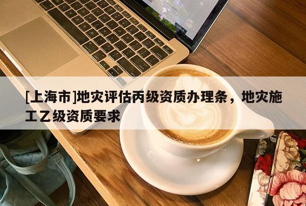 [上海市]地灾评估丙级资质办理条，地灾施工乙级资质要求