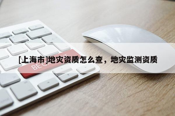 [上海市]地灾资质怎么查，地灾监测资质