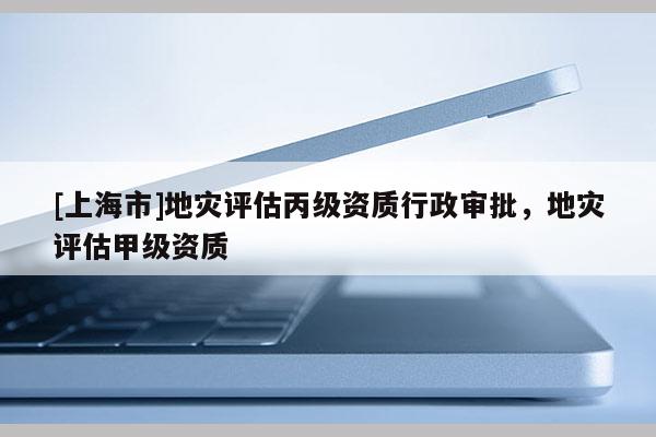 [上海市]地灾评估丙级资质行政审批，地灾评估甲级资质