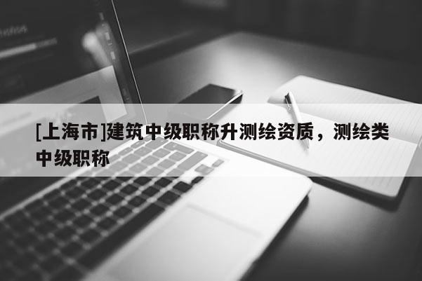 [上海市]建筑中级职称升测绘资质，测绘类中级职称