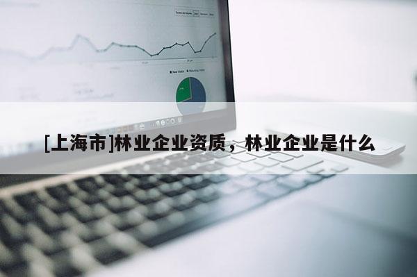 [上海市]林业企业资质，林业企业是什么