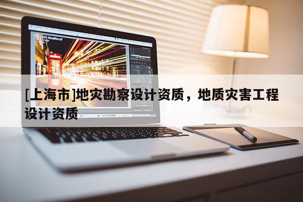[上海市]地灾勘察设计资质，地质灾害工程设计资质