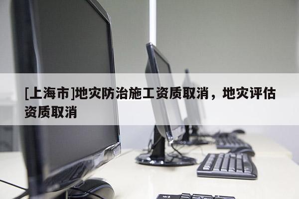 [上海市]地灾防治施工资质取消，地灾评估资质取消
