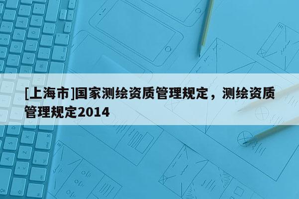 [上海市]国家测绘资质管理规定，测绘资质管理规定2014