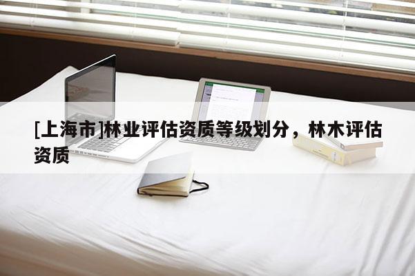 [上海市]林业评估资质等级划分，林木评估资质