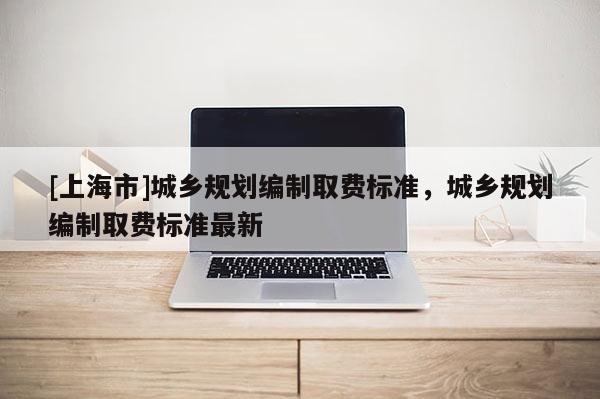 [上海市]城乡规划编制取费标准，城乡规划编制取费标准最新