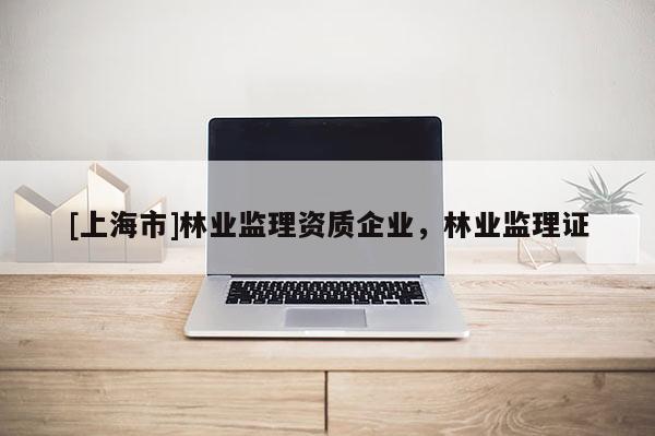 [上海市]林业监理资质企业，林业监理证