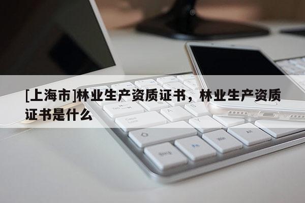 [上海市]林业生产资质证书，林业生产资质证书是什么