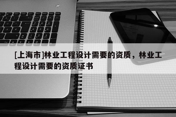 [上海市]林业工程设计需要的资质，林业工程设计需要的资质证书