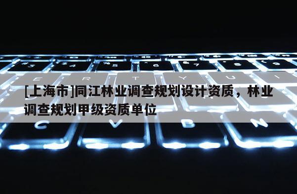 [上海市]同江林业调查规划设计资质，林业调查规划甲级资质单位