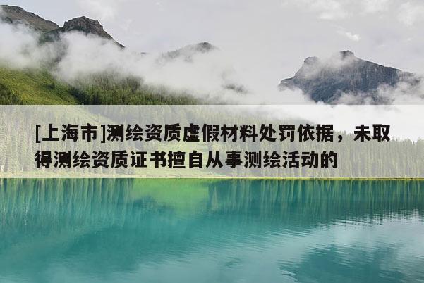 [上海市]测绘资质虚假材料处罚依据，未取得测绘资质证书擅自从事测绘活动的