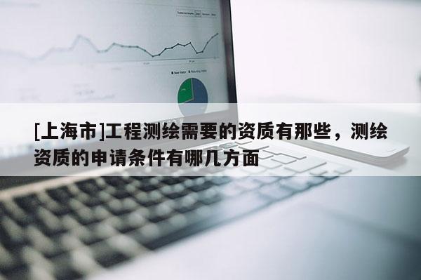 [上海市]工程测绘需要的资质有那些，测绘资质的申请条件有哪几方面