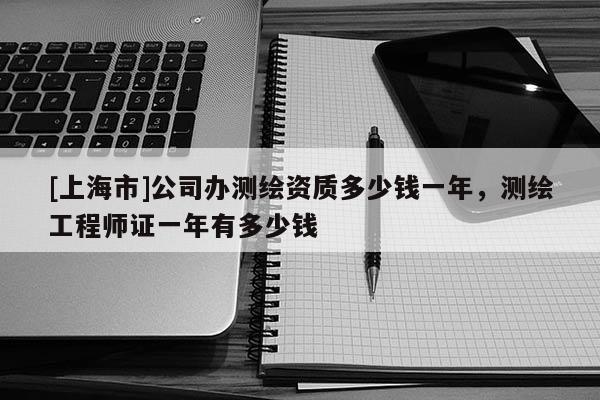 [上海市]公司办测绘资质多少钱一年，测绘工程师证一年有多少钱