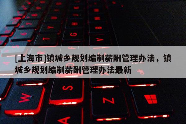 [上海市]镇城乡规划编制薪酬管理办法，镇城乡规划编制薪酬管理办法最新