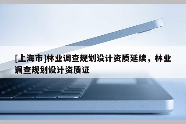 [上海市]林业调查规划设计资质延续，林业调查规划设计资质证