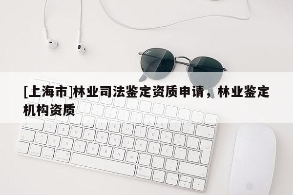 [上海市]林业司法鉴定资质申请，林业鉴定机构资质