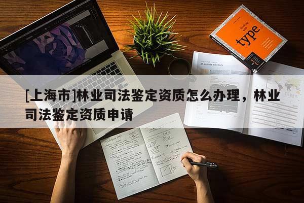 [上海市]林业司法鉴定资质怎么办理，林业司法鉴定资质申请