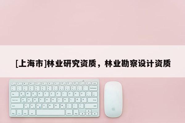[上海市]林业研究资质，林业勘察设计资质