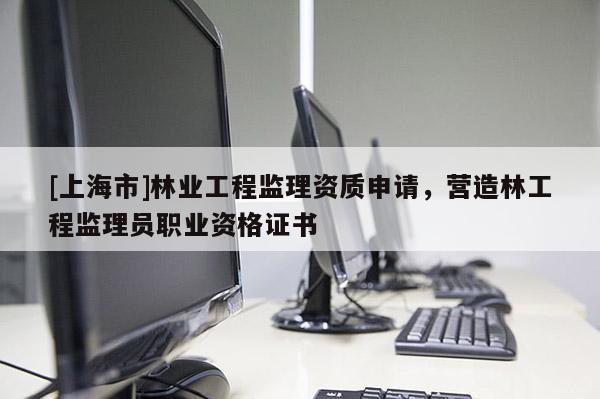 [上海市]林业工程监理资质申请，营造林工程监理员职业资格证书