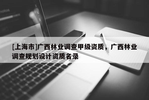 [上海市]广西林业调查甲级资质，广西林业调查规划设计资质名录