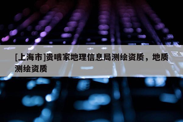[上海市]贵哦家地理信息局测绘资质，地质测绘资质