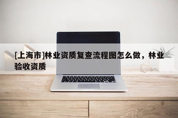 [上海市]林业资质复查流程图怎么做，林业验收资质