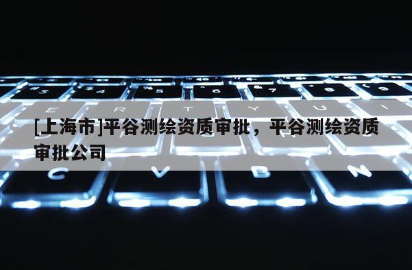 [上海市]平谷测绘资质审批，平谷测绘资质审批公司