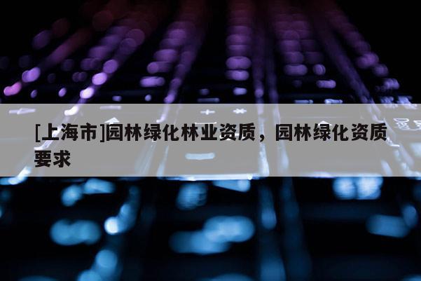 [上海市]园林绿化林业资质，园林绿化资质要求