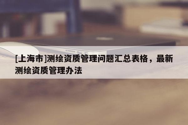 [上海市]测绘资质管理问题汇总表格，最新测绘资质管理办法