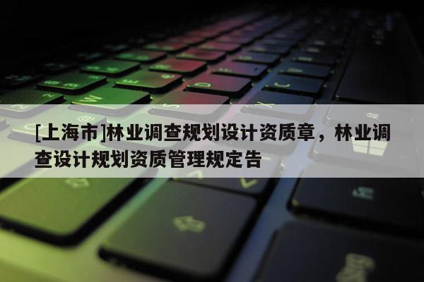 [上海市]林业调查规划设计资质章，林业调查设计规划资质管理规定告